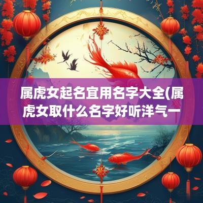 属虎女起名宜用名字大全(属虎女取什么名字好听洋气一点)