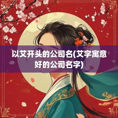 以艾开头的公司名(艾字寓意好的公司名字)
