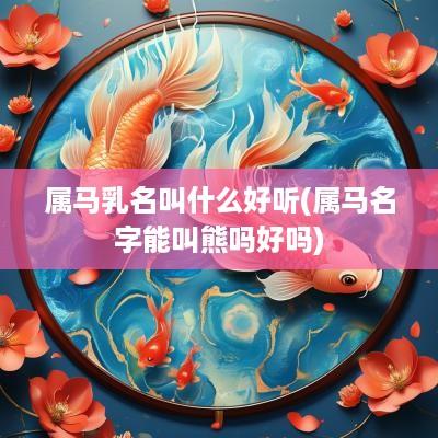 属马乳名叫什么好听(属马名字能叫熊吗好吗)