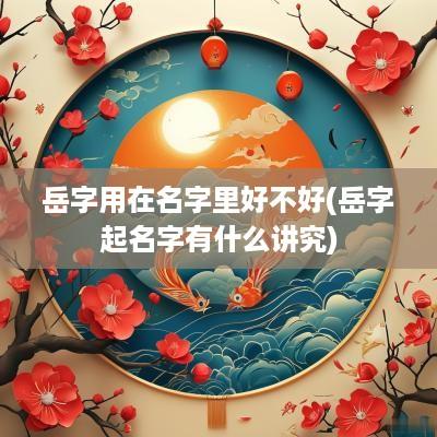 岳字用在名字里好不好(岳字起名字有什么讲究)