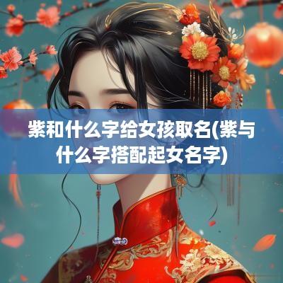 紫和什么字给女孩取名(紫与什么字搭配起女名字)