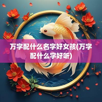 万字配什么名字好女孩(万字配什么字好听)