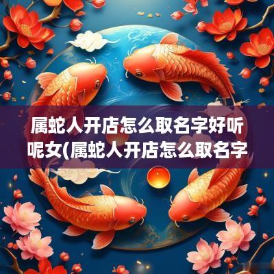 属蛇人开店怎么取名字好听呢女(属蛇人开店怎么取名字好听呢男孩)