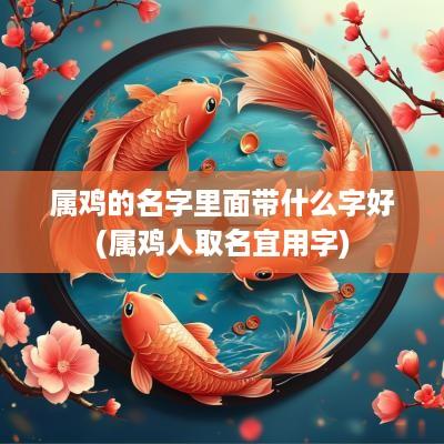 属鸡的名字里面带什么字好(属鸡人取名宜用字)
