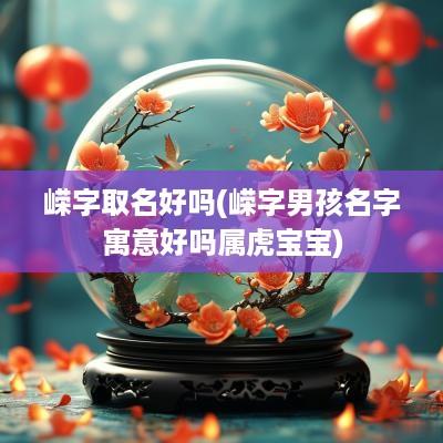 嵘字取名好吗(嵘字男孩名字寓意好吗属虎宝宝)