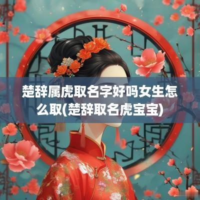 楚辞属虎取名字好吗女生怎么取(楚辞取名虎宝宝)