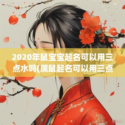 2025年鼠宝宝起名可以用三点水吗(属鼠起名可以用三点水吗男孩)