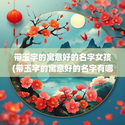 带玉字的寓意好的名字女孩(带玉字的寓意好的名字有哪些)