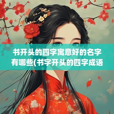 书开头的四字寓意好的名字有哪些(书字开头的四字成语大全集)