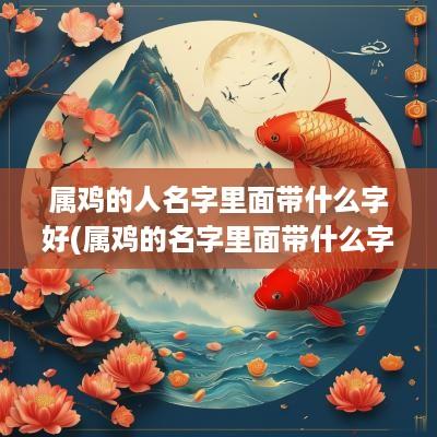 属鸡的人名字里面带什么字好(属鸡的名字里面带什么字最好)