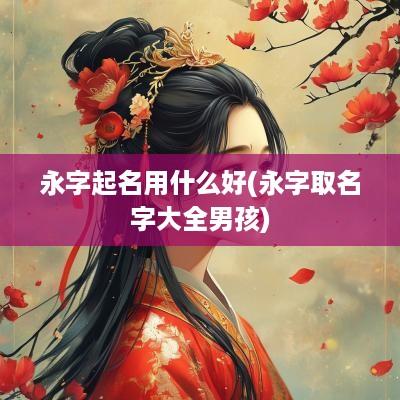 永字起名用什么好(永字取名字大全男孩)