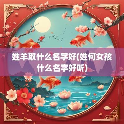 姓羊取什么名字好(姓何女孩什么名字好听)