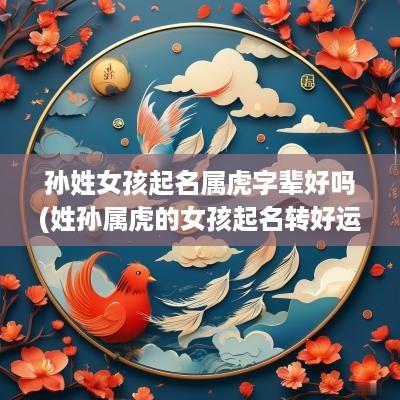 孙姓女孩起名属虎字辈好吗(姓孙属虎的女孩起名转好运的名字)