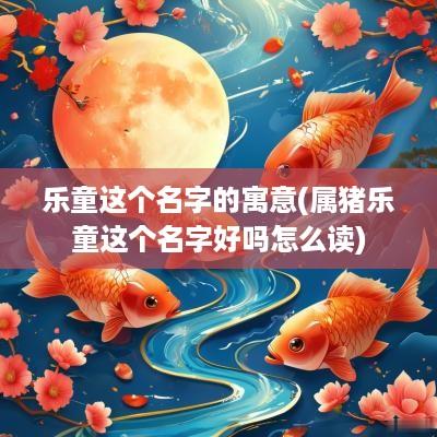 乐童这个名字的寓意(属猪乐童这个名字好吗怎么读)