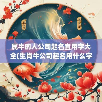 属牛的人公司起名宜用字大全(生肖牛公司起名用什么字好)
