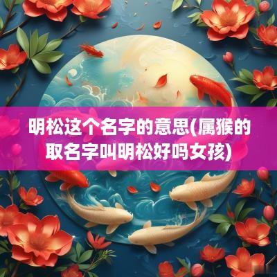 明松这个名字的意思(属猴的取名字叫明松好吗女孩)