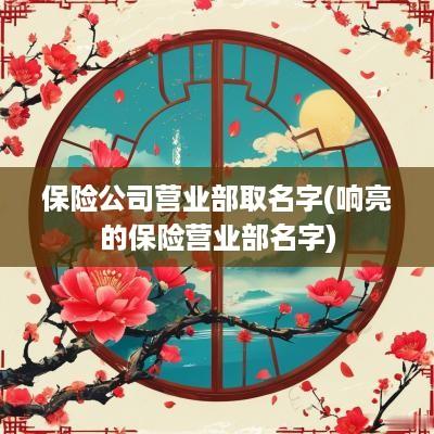 保险公司营业部取名字(响亮的保险营业部名字)