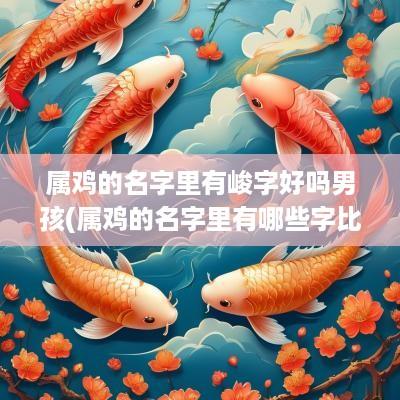 属鸡的名字里有峻字好吗男孩(属鸡的名字里有哪些字比较好)