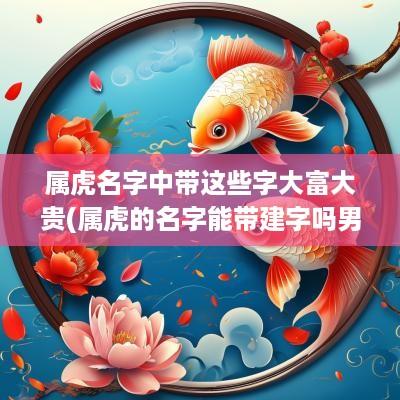 属虎名字中带这些字大富大贵(属虎的名字能带建字吗男孩怎么取)