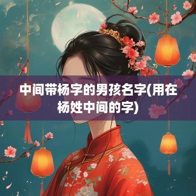 中间带杨字的男孩名字(用在杨姓中间的字)