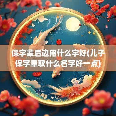 保字辈后边用什么字好(儿子保字辈取什么名字好一点)