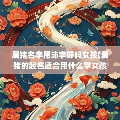 属猪名字用沛字好吗女孩(属猪的起名适合用什么字女孩)