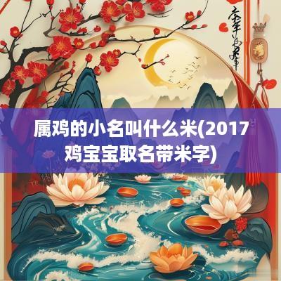 属鸡的小名叫什么米(2017鸡宝宝取名带米字)