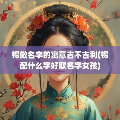 锡做名字的寓意吉不吉利(锡配什么字好取名字女孩)