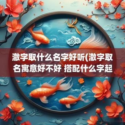 澈字取什么名字好听(澈字取名寓意好不好 搭配什么字起名好)