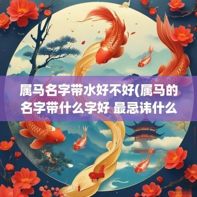 属马名字带水好不好(属马的名字带什么字好 最忌讳什么)