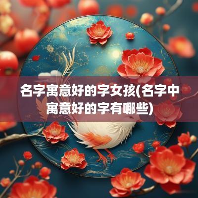 名字寓意好的字女孩(名字中寓意好的字有哪些)