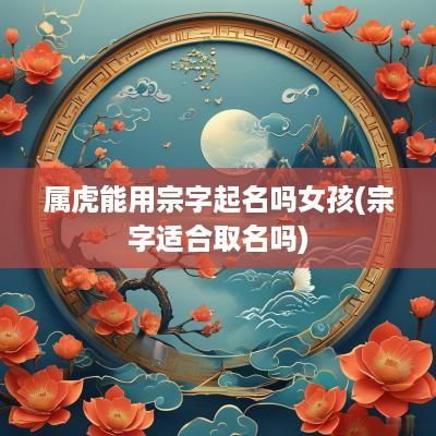 属虎能用宗字起名吗女孩(宗字适合取名吗)