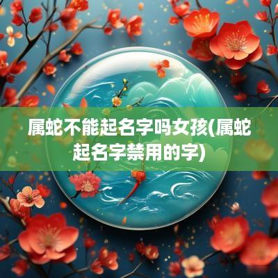属蛇不能起名字吗女孩(属蛇起名字禁用的字)