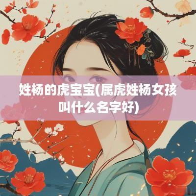 姓杨的虎宝宝(属虎姓杨女孩叫什么名字好)