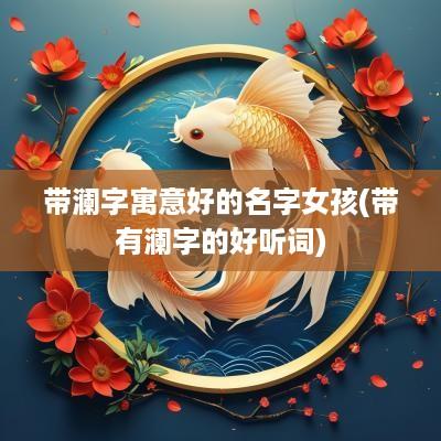 带澜字寓意好的名字女孩(带有澜字的好听词)