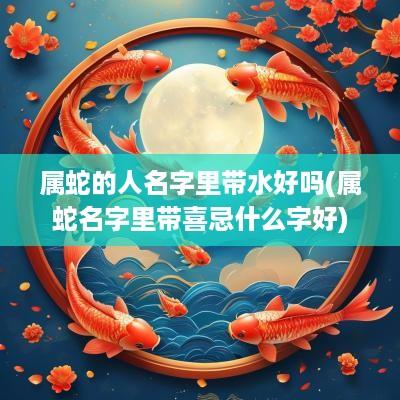 属蛇的人名字里带水好吗(属蛇名字里带喜忌什么字好)