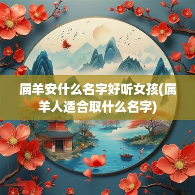 属羊安什么名字好听女孩(属羊人适合取什么名字)