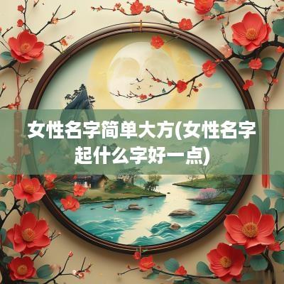 女性名字简单大方(女性名字起什么字好一点)