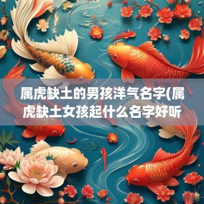 属虎缺土的男孩洋气名字(属虎缺土女孩起什么名字好听点儿)