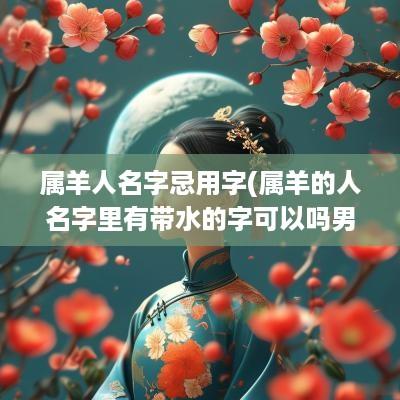 属羊人名字忌用字(属羊的人名字里有带水的字可以吗男孩)