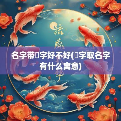 名字带祎字好不好(祎字取名字有什么寓意)