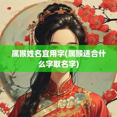 属猴姓名宜用字(属猴适合什么字取名字)