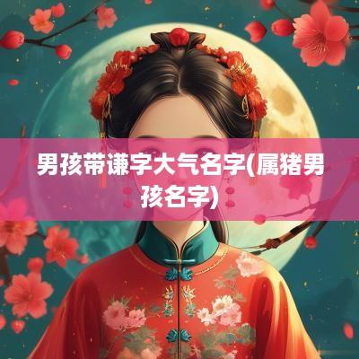 男孩带谦字大气名字(属猪男孩名字)