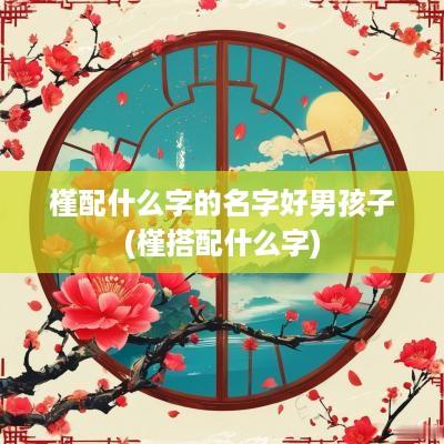 槿配什么字的名字好男孩子(槿搭配什么字)
