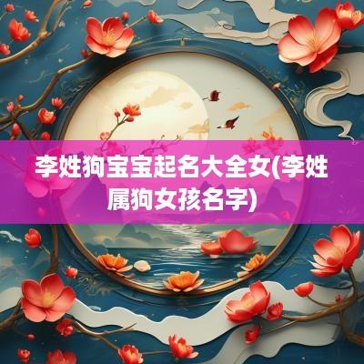 李姓狗宝宝起名大全女(李姓属狗女孩名字)