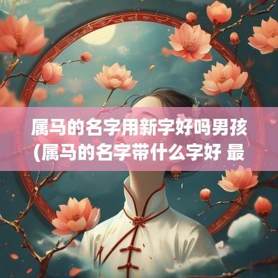 属马的名字用新字好吗男孩(属马的名字带什么字好 最忌讳什么)