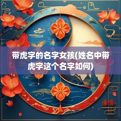 带虎字的名字女孩(姓名中带虎字这个名字如何)
