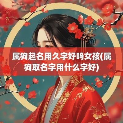 属狗起名用久字好吗女孩(属狗取名字用什么字好)