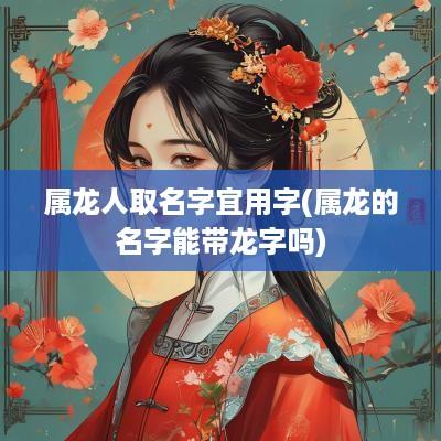 属龙人取名字宜用字(属龙的名字能带龙字吗)
