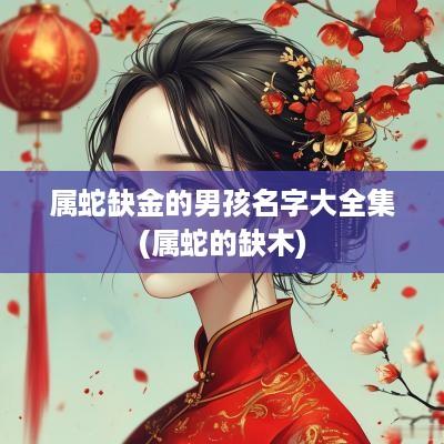 属蛇缺金的男孩名字大全集(属蛇的缺木)